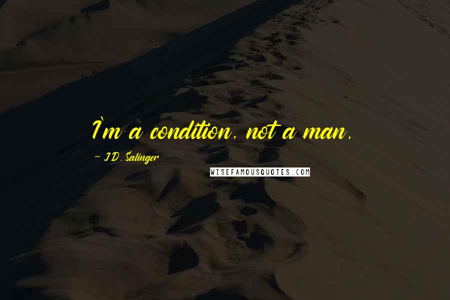 J.D. Salinger Quotes: I'm a condition, not a man.