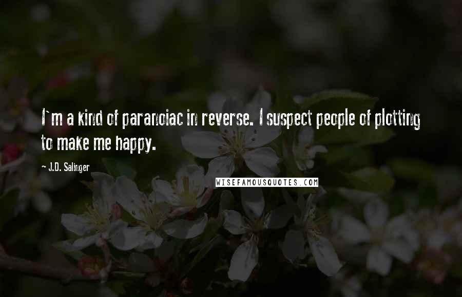 J.D. Salinger Quotes: I'm a kind of paranoiac in reverse. I suspect people of plotting to make me happy.
