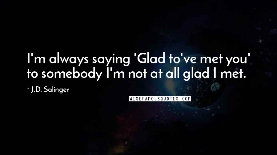 J.D. Salinger Quotes: I'm always saying 'Glad to've met you' to somebody I'm not at all glad I met.