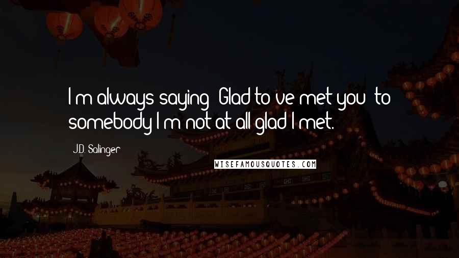 J.D. Salinger Quotes: I'm always saying 'Glad to've met you' to somebody I'm not at all glad I met.