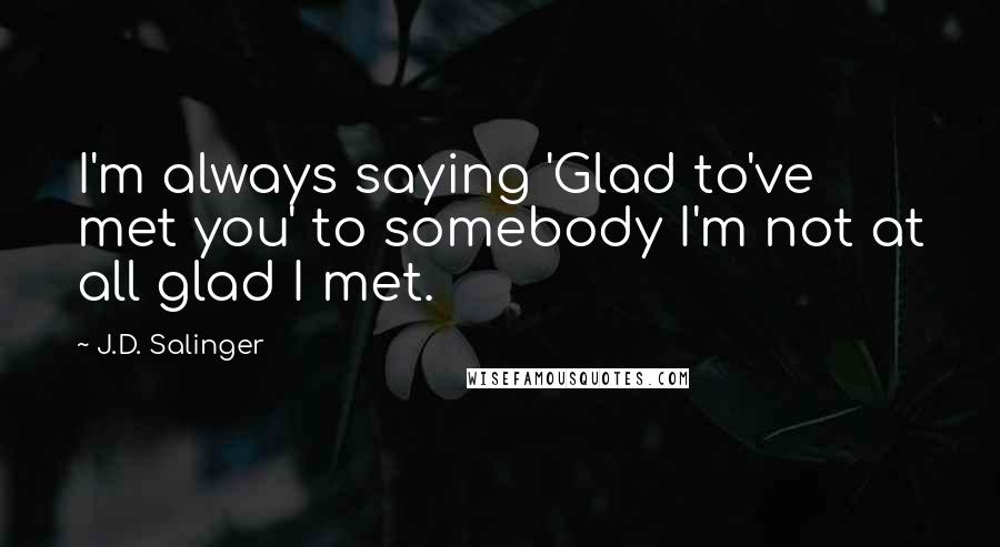 J.D. Salinger Quotes: I'm always saying 'Glad to've met you' to somebody I'm not at all glad I met.