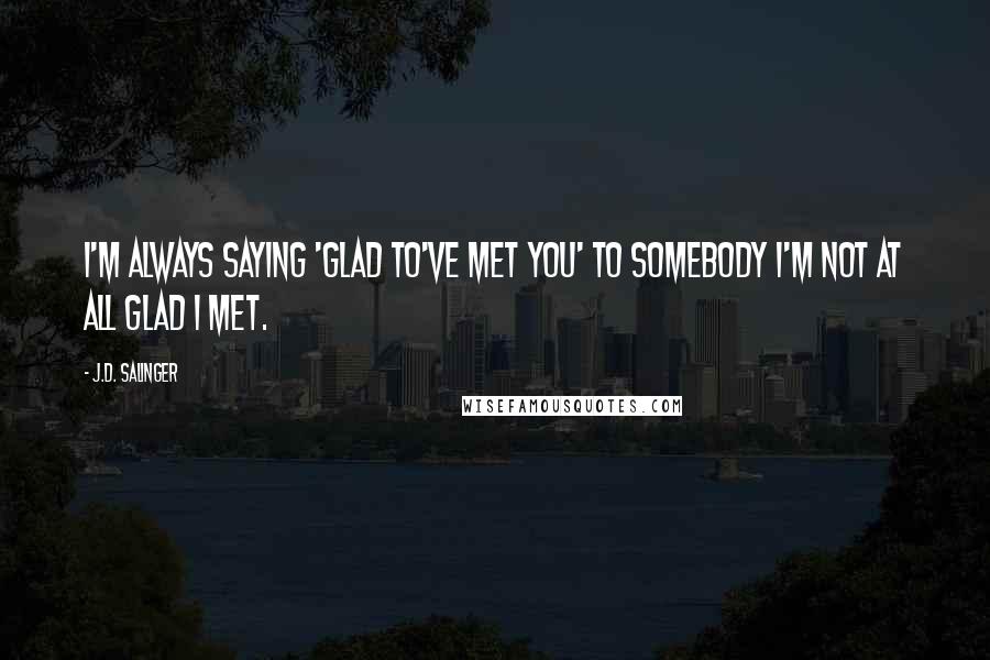 J.D. Salinger Quotes: I'm always saying 'Glad to've met you' to somebody I'm not at all glad I met.