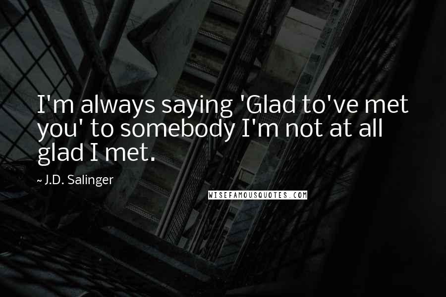 J.D. Salinger Quotes: I'm always saying 'Glad to've met you' to somebody I'm not at all glad I met.