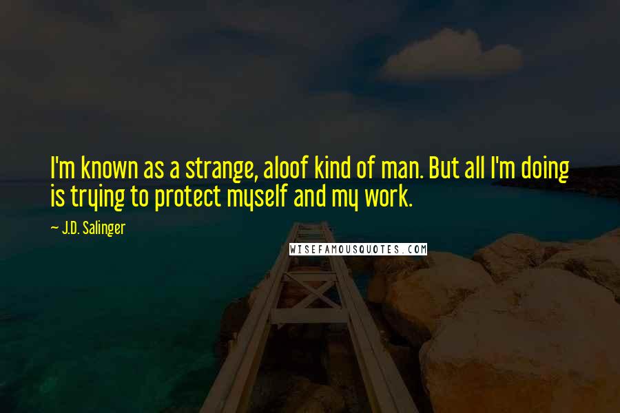 J.D. Salinger Quotes: I'm known as a strange, aloof kind of man. But all I'm doing is trying to protect myself and my work.