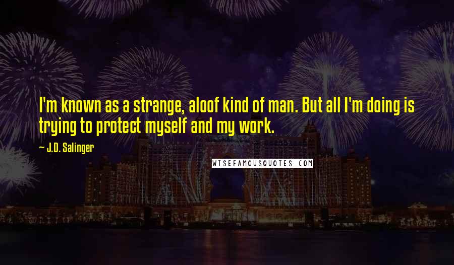 J.D. Salinger Quotes: I'm known as a strange, aloof kind of man. But all I'm doing is trying to protect myself and my work.