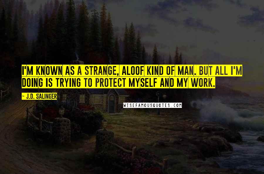 J.D. Salinger Quotes: I'm known as a strange, aloof kind of man. But all I'm doing is trying to protect myself and my work.