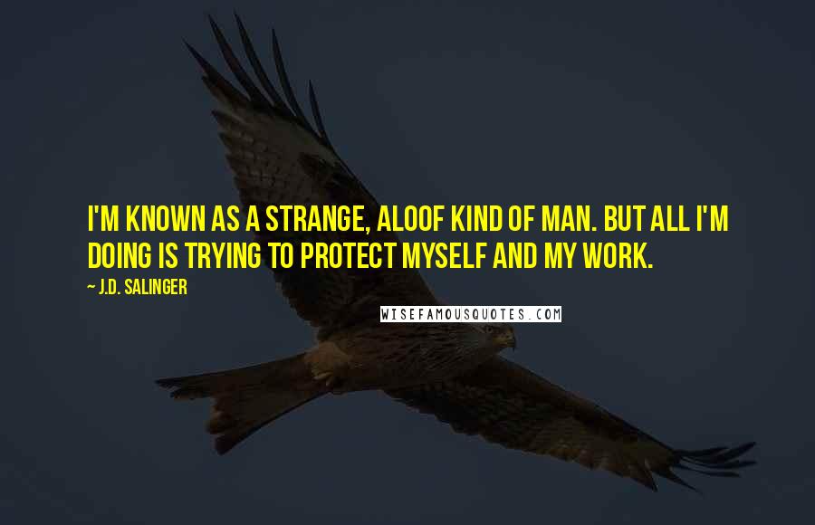 J.D. Salinger Quotes: I'm known as a strange, aloof kind of man. But all I'm doing is trying to protect myself and my work.