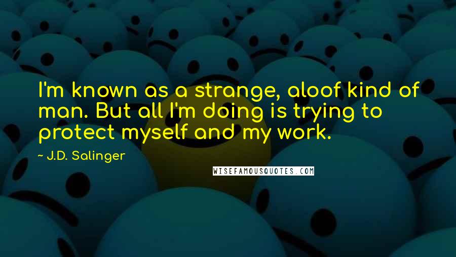 J.D. Salinger Quotes: I'm known as a strange, aloof kind of man. But all I'm doing is trying to protect myself and my work.