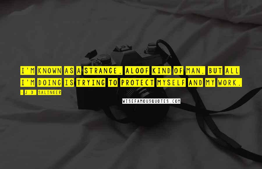 J.D. Salinger Quotes: I'm known as a strange, aloof kind of man. But all I'm doing is trying to protect myself and my work.