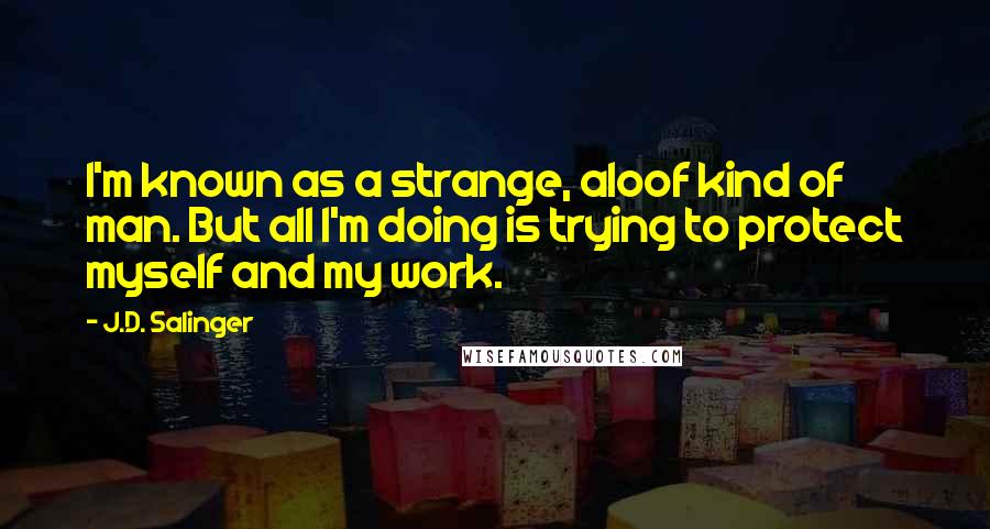 J.D. Salinger Quotes: I'm known as a strange, aloof kind of man. But all I'm doing is trying to protect myself and my work.