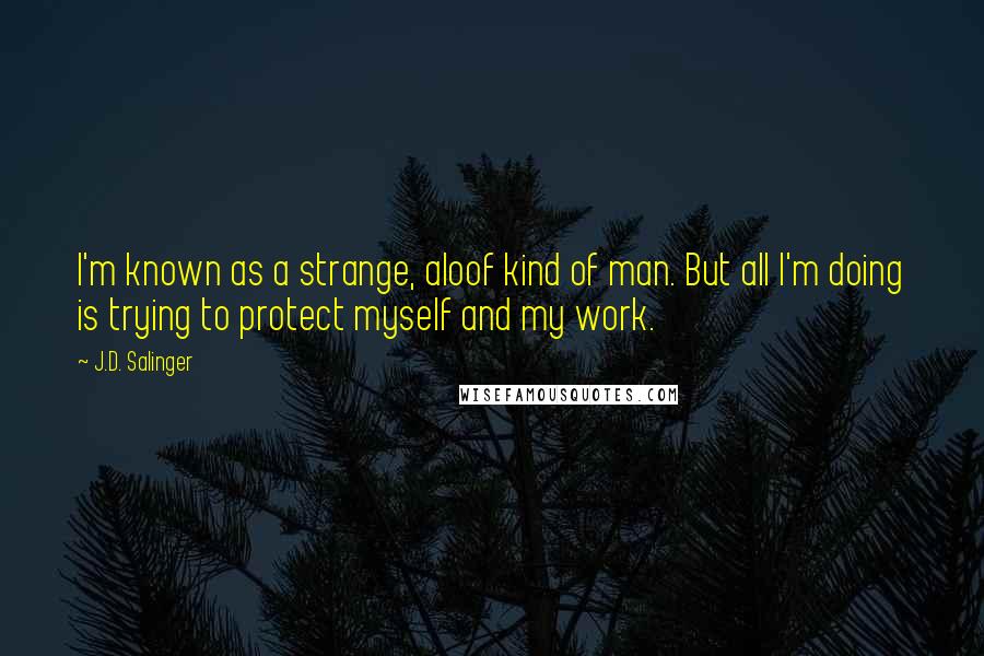 J.D. Salinger Quotes: I'm known as a strange, aloof kind of man. But all I'm doing is trying to protect myself and my work.