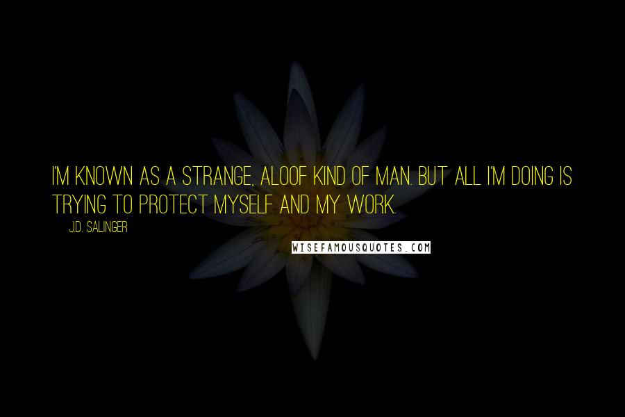 J.D. Salinger Quotes: I'm known as a strange, aloof kind of man. But all I'm doing is trying to protect myself and my work.