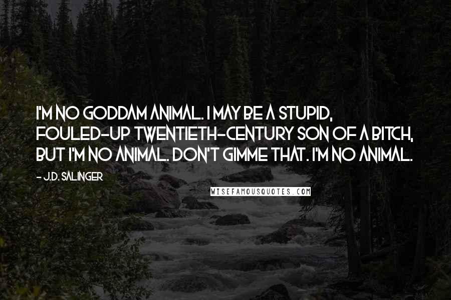 J.D. Salinger Quotes: I'm no goddam animal. I may be a stupid, fouled-up twentieth-century son of a bitch, but I'm no animal. Don't gimme that. I'm no animal.