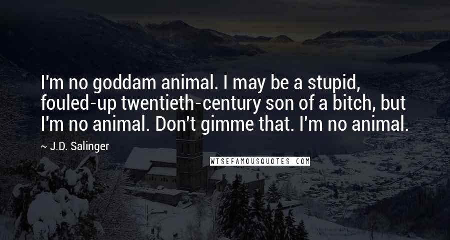 J.D. Salinger Quotes: I'm no goddam animal. I may be a stupid, fouled-up twentieth-century son of a bitch, but I'm no animal. Don't gimme that. I'm no animal.