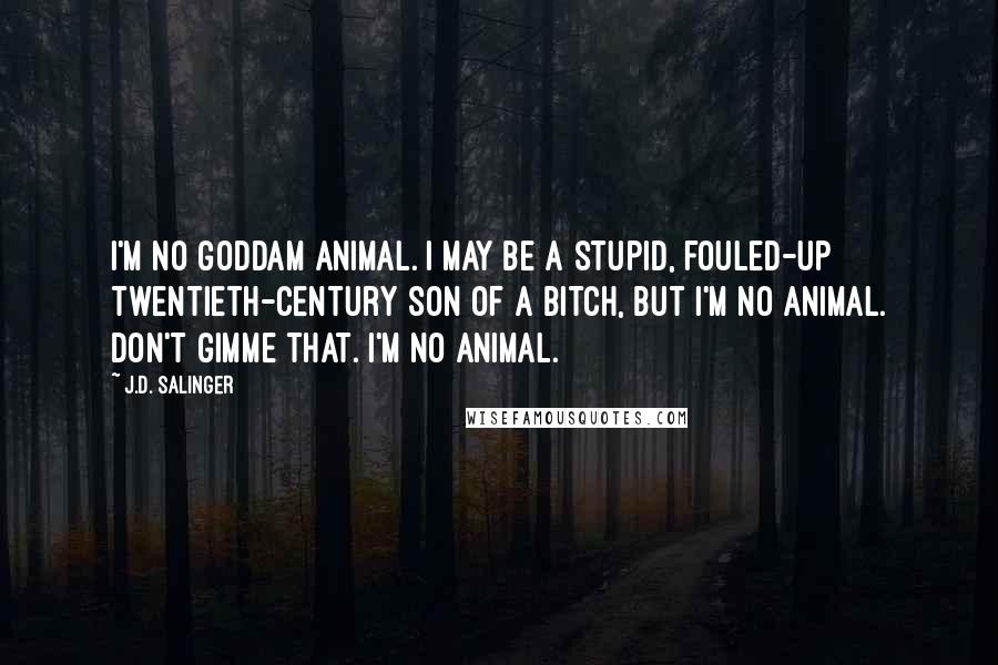 J.D. Salinger Quotes: I'm no goddam animal. I may be a stupid, fouled-up twentieth-century son of a bitch, but I'm no animal. Don't gimme that. I'm no animal.