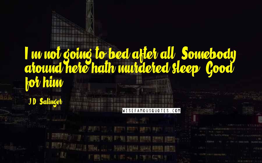 J.D. Salinger Quotes: I'm not going to bed after all. Somebody around here hath murdered sleep. Good for him.