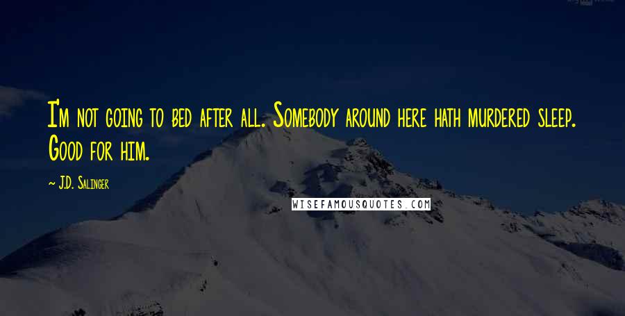 J.D. Salinger Quotes: I'm not going to bed after all. Somebody around here hath murdered sleep. Good for him.