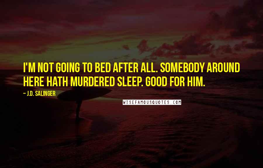 J.D. Salinger Quotes: I'm not going to bed after all. Somebody around here hath murdered sleep. Good for him.