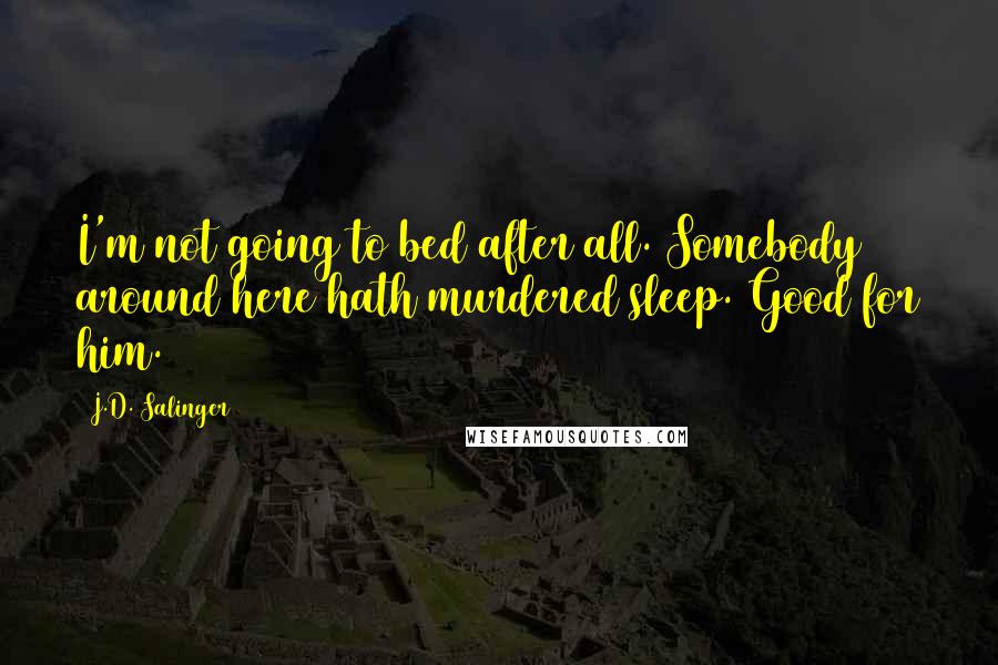 J.D. Salinger Quotes: I'm not going to bed after all. Somebody around here hath murdered sleep. Good for him.