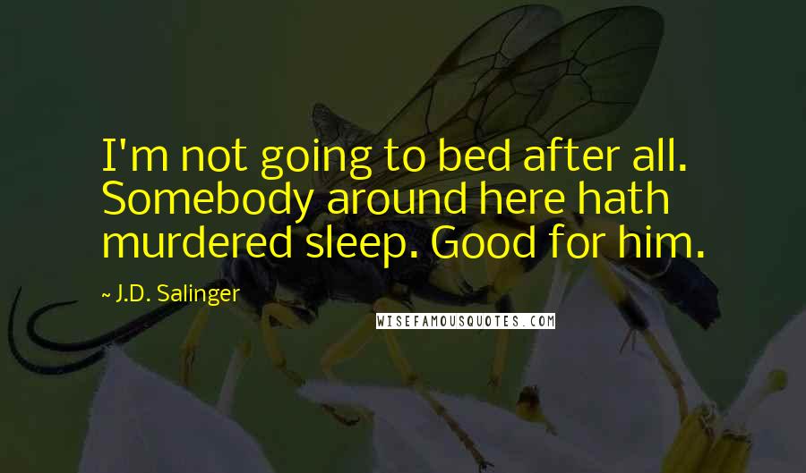 J.D. Salinger Quotes: I'm not going to bed after all. Somebody around here hath murdered sleep. Good for him.
