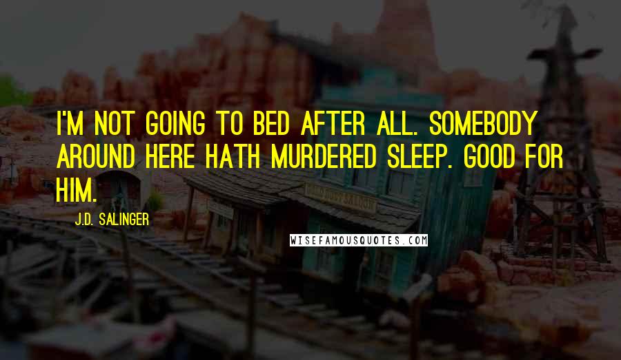 J.D. Salinger Quotes: I'm not going to bed after all. Somebody around here hath murdered sleep. Good for him.
