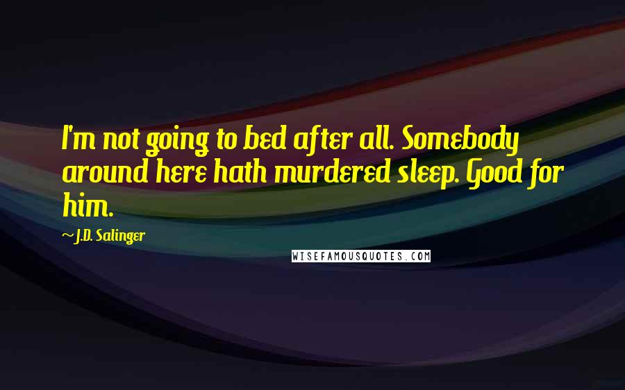 J.D. Salinger Quotes: I'm not going to bed after all. Somebody around here hath murdered sleep. Good for him.