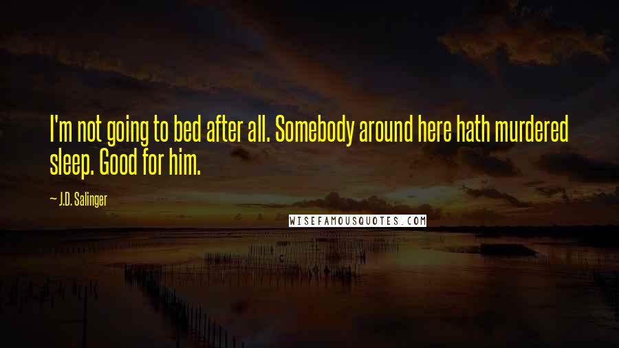 J.D. Salinger Quotes: I'm not going to bed after all. Somebody around here hath murdered sleep. Good for him.