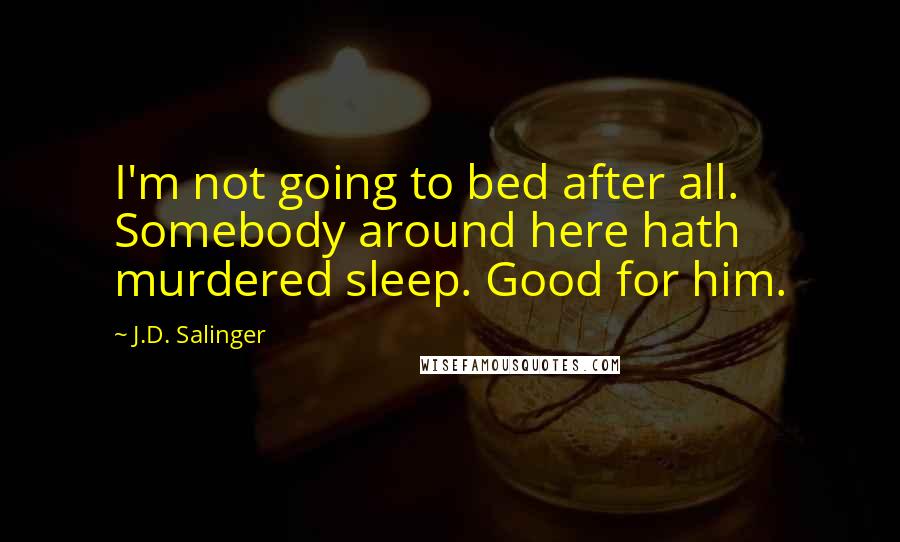 J.D. Salinger Quotes: I'm not going to bed after all. Somebody around here hath murdered sleep. Good for him.