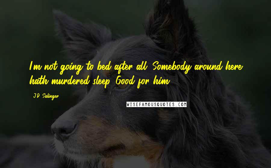 J.D. Salinger Quotes: I'm not going to bed after all. Somebody around here hath murdered sleep. Good for him.