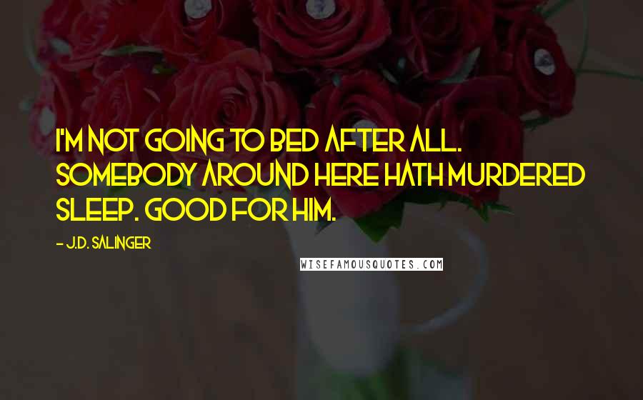 J.D. Salinger Quotes: I'm not going to bed after all. Somebody around here hath murdered sleep. Good for him.