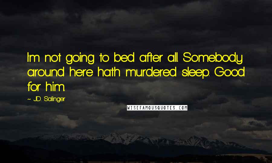 J.D. Salinger Quotes: I'm not going to bed after all. Somebody around here hath murdered sleep. Good for him.