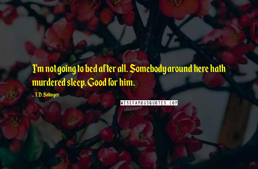 J.D. Salinger Quotes: I'm not going to bed after all. Somebody around here hath murdered sleep. Good for him.