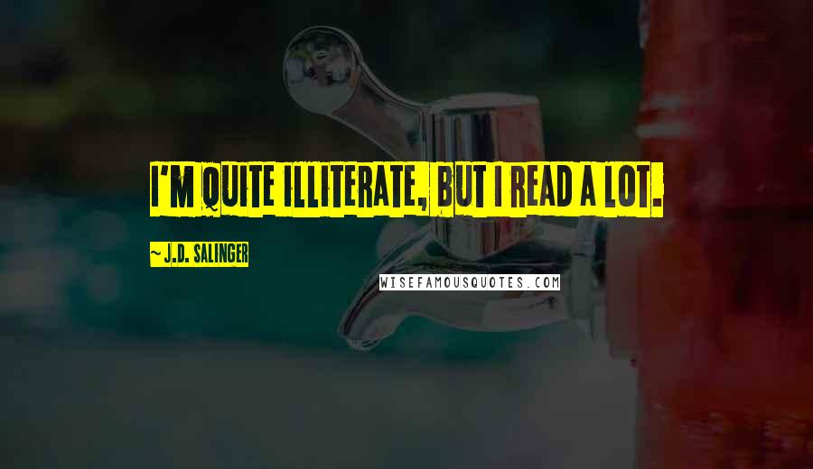 J.D. Salinger Quotes: I'm quite illiterate, but I read a lot.