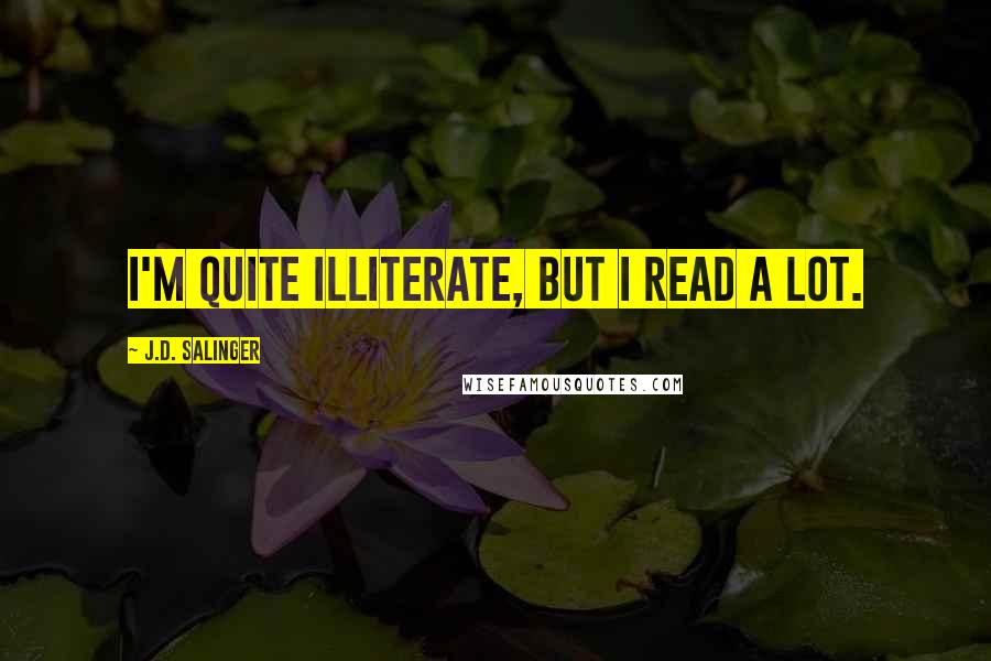 J.D. Salinger Quotes: I'm quite illiterate, but I read a lot.