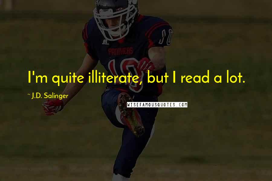 J.D. Salinger Quotes: I'm quite illiterate, but I read a lot.