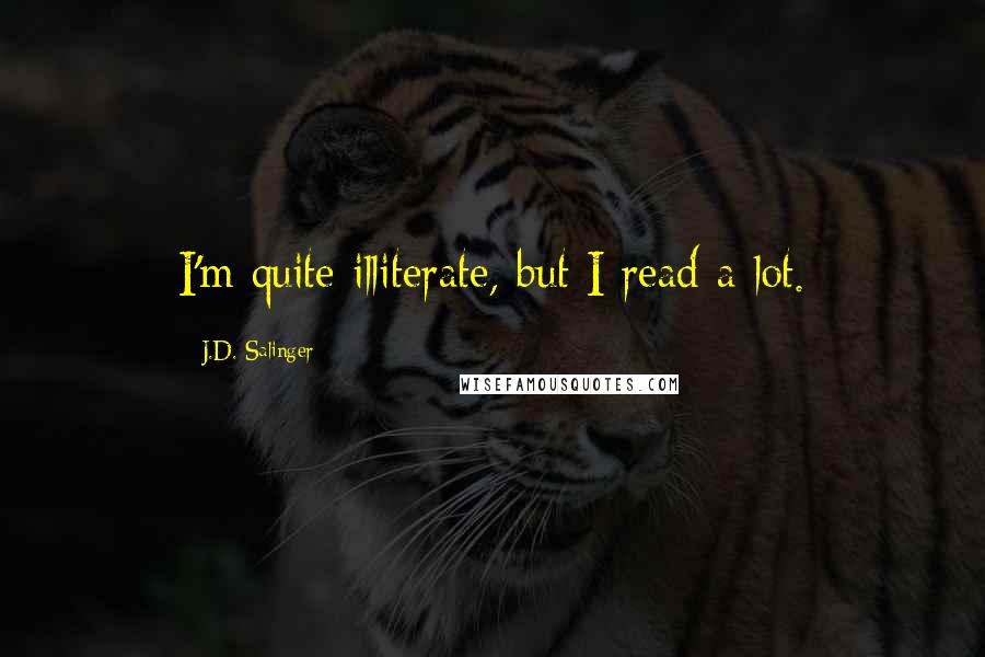 J.D. Salinger Quotes: I'm quite illiterate, but I read a lot.