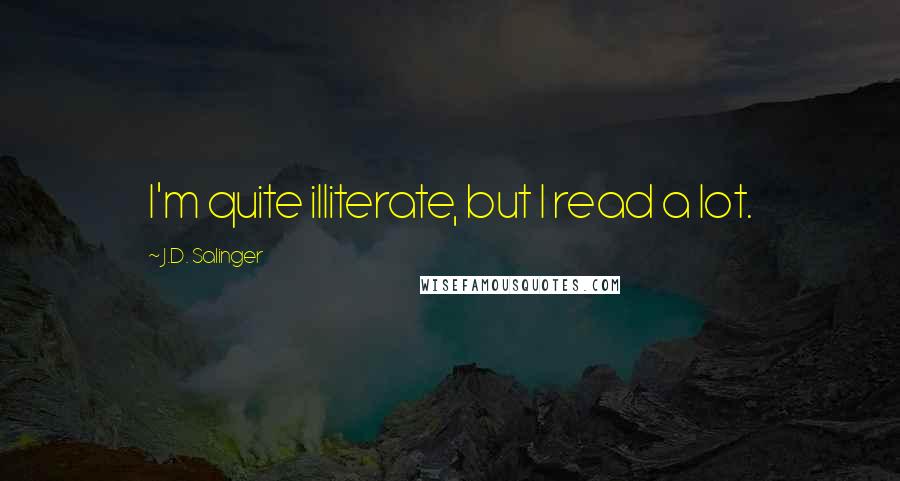 J.D. Salinger Quotes: I'm quite illiterate, but I read a lot.