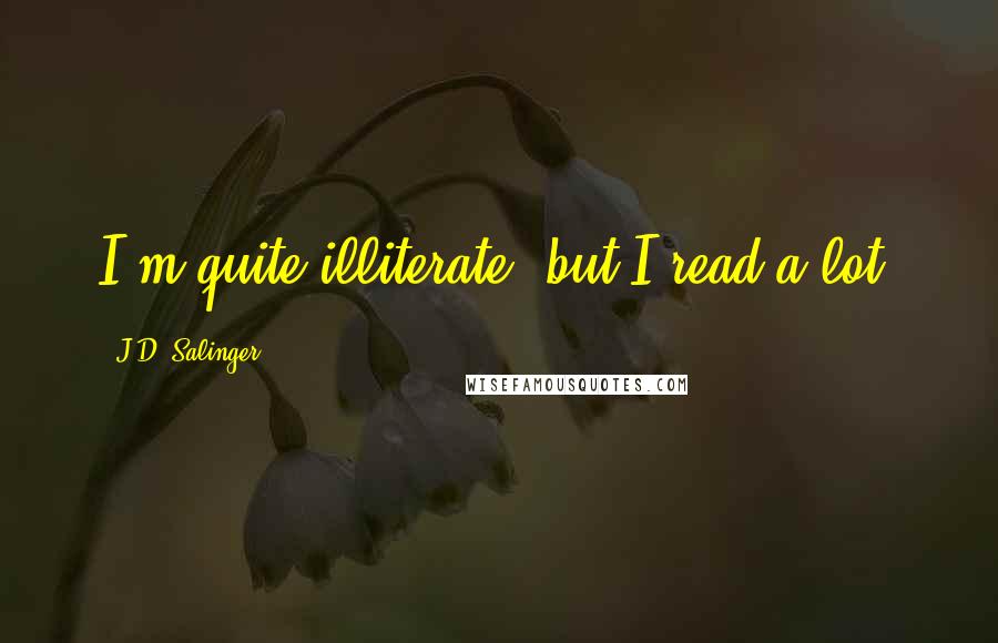 J.D. Salinger Quotes: I'm quite illiterate, but I read a lot.