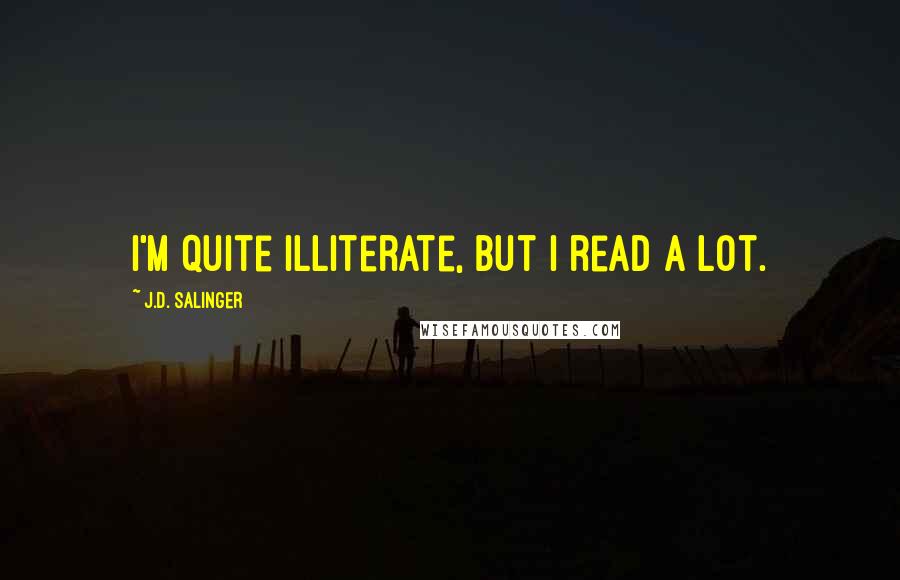 J.D. Salinger Quotes: I'm quite illiterate, but I read a lot.