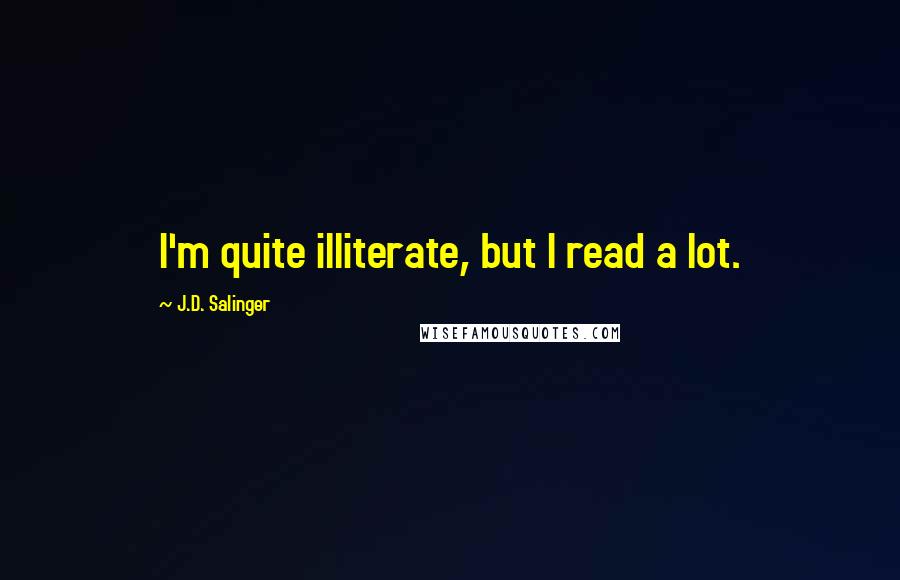 J.D. Salinger Quotes: I'm quite illiterate, but I read a lot.