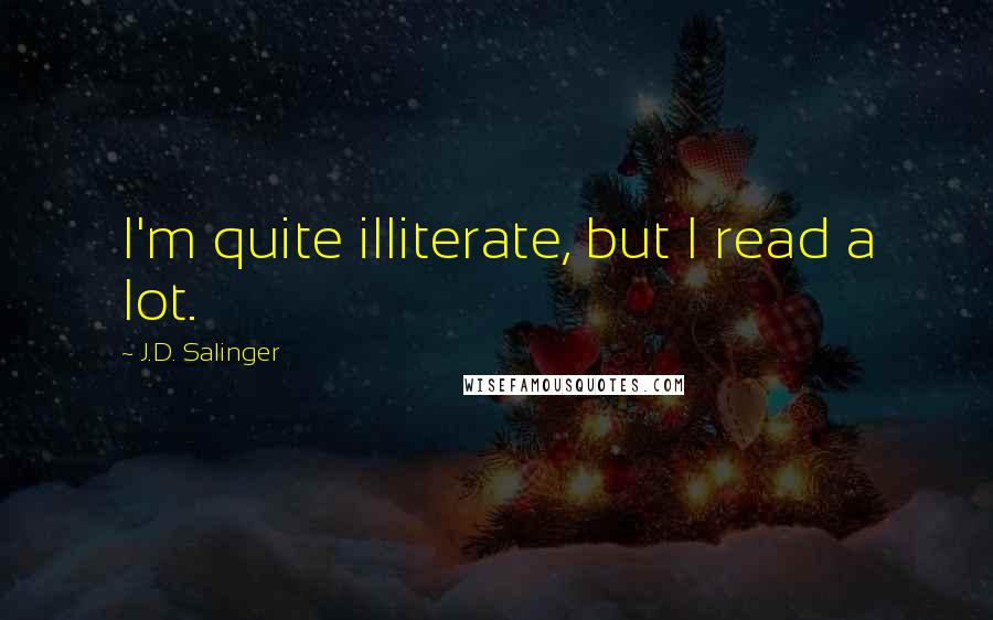 J.D. Salinger Quotes: I'm quite illiterate, but I read a lot.