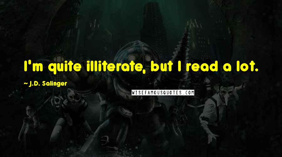 J.D. Salinger Quotes: I'm quite illiterate, but I read a lot.