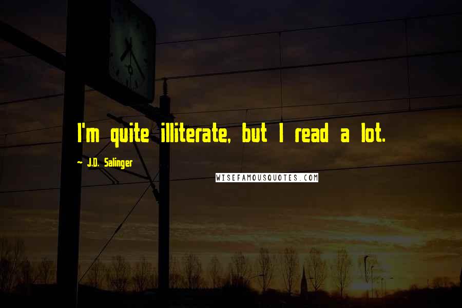 J.D. Salinger Quotes: I'm quite illiterate, but I read a lot.
