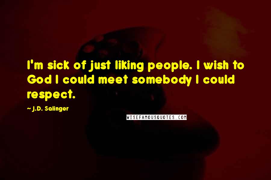 J.D. Salinger Quotes: I'm sick of just liking people. I wish to God I could meet somebody I could respect.