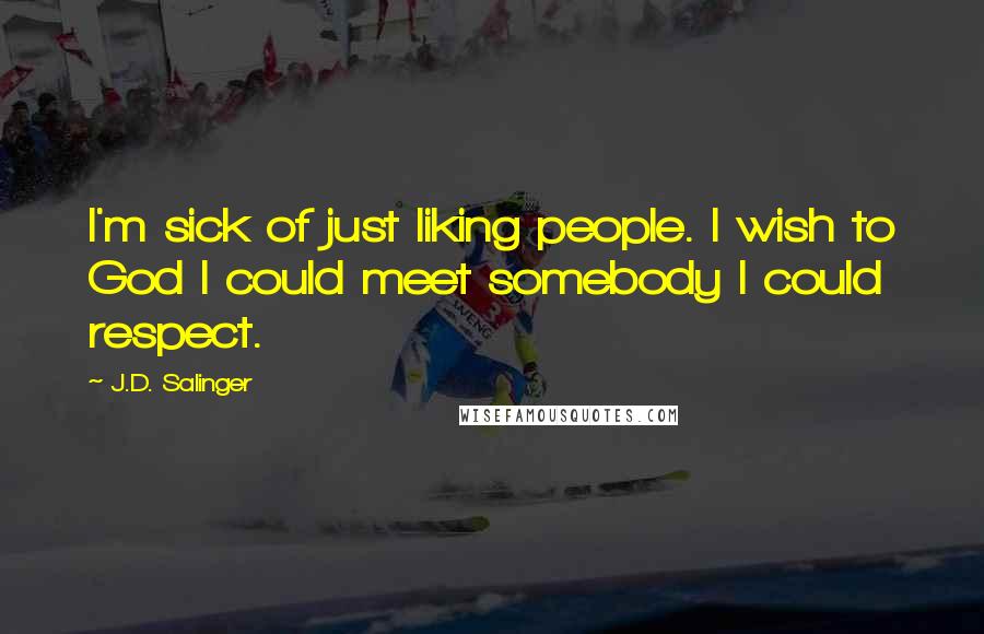 J.D. Salinger Quotes: I'm sick of just liking people. I wish to God I could meet somebody I could respect.