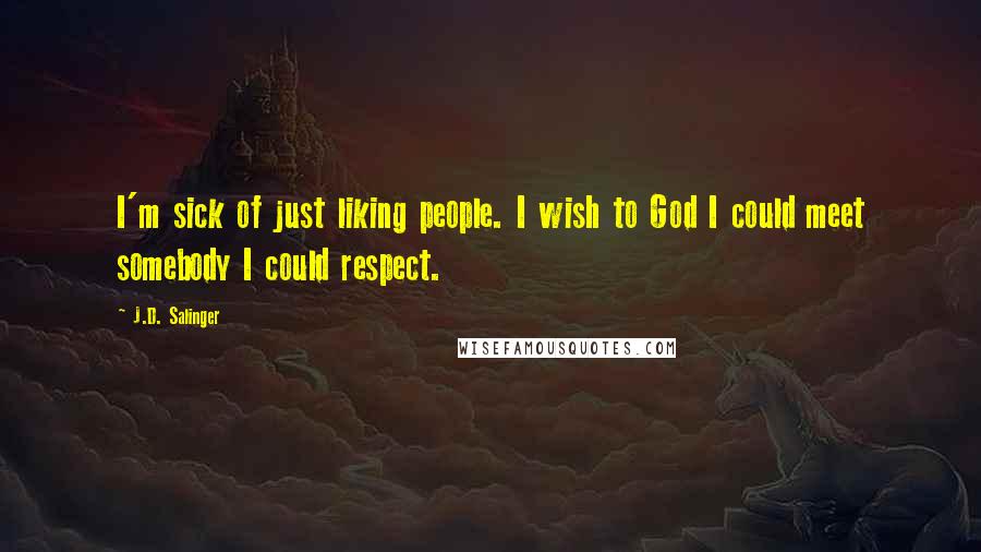 J.D. Salinger Quotes: I'm sick of just liking people. I wish to God I could meet somebody I could respect.