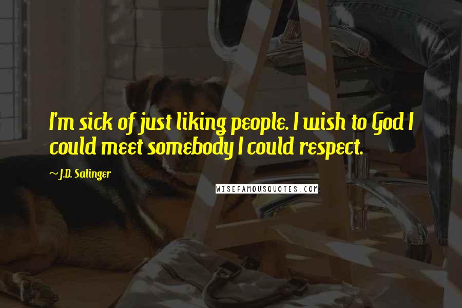 J.D. Salinger Quotes: I'm sick of just liking people. I wish to God I could meet somebody I could respect.