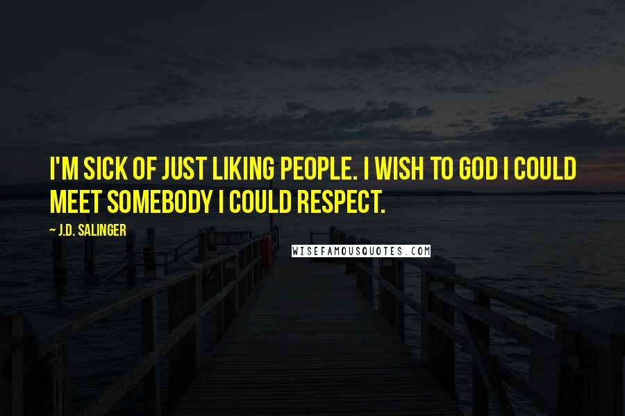 J.D. Salinger Quotes: I'm sick of just liking people. I wish to God I could meet somebody I could respect.