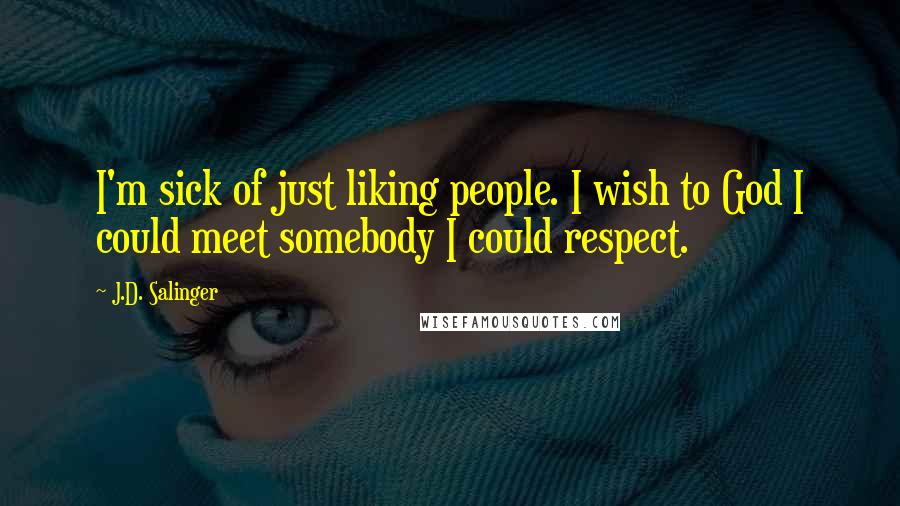 J.D. Salinger Quotes: I'm sick of just liking people. I wish to God I could meet somebody I could respect.