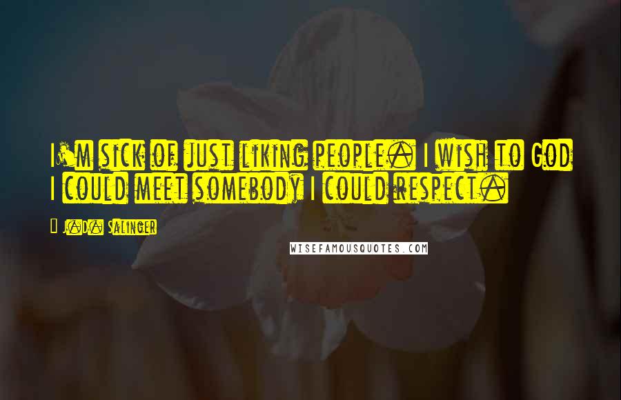 J.D. Salinger Quotes: I'm sick of just liking people. I wish to God I could meet somebody I could respect.